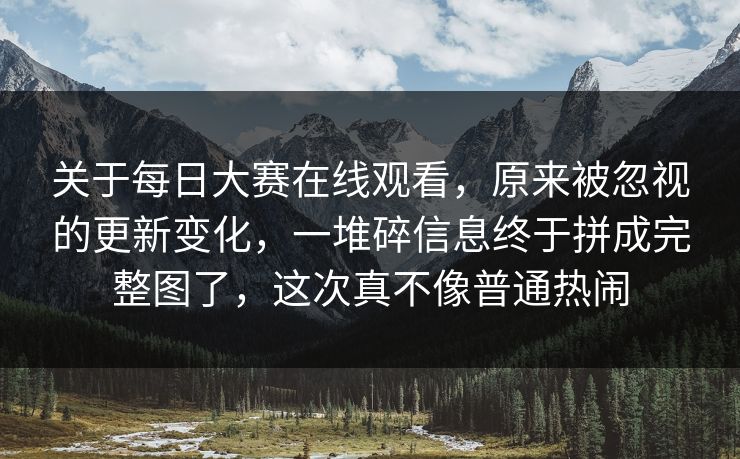 关于每日大赛在线观看,原来被忽视的更新变化,一堆碎信息终于拼成完整图了,这次真不像普通热闹 关于每日大赛在线观看,原来被忽视的更新变化,一堆碎信息终于拼成完整图了,这次真不像普通热闹