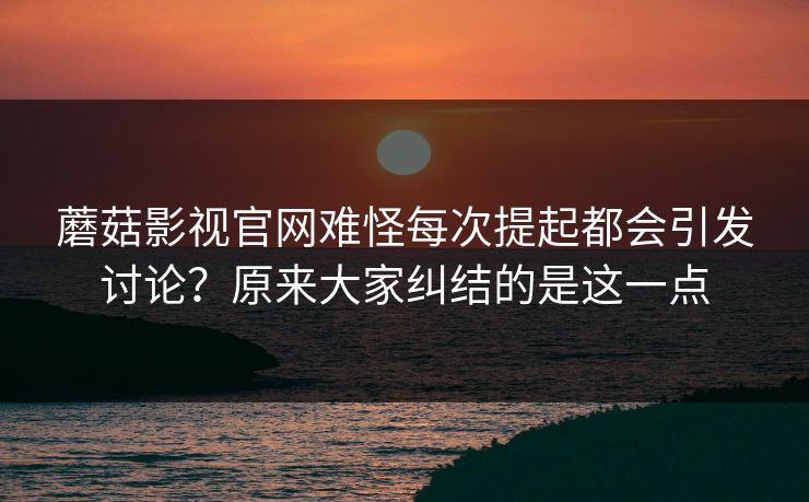 蘑菇影视官网难怪每次提起都会引发讨论？原来大家纠结的是这一点