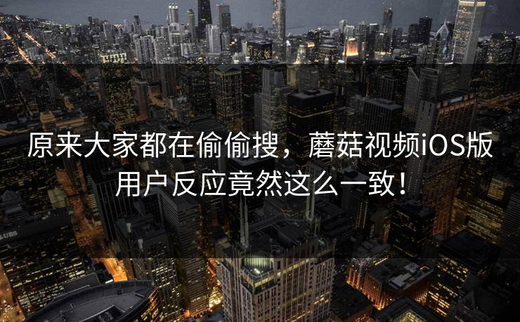 原来大家都在偷偷搜,蘑菇视频iOS版用户反应竟然这么一致! 原来大家都在偷偷搜,蘑菇视频iOS版用户反应竟然这么一致!