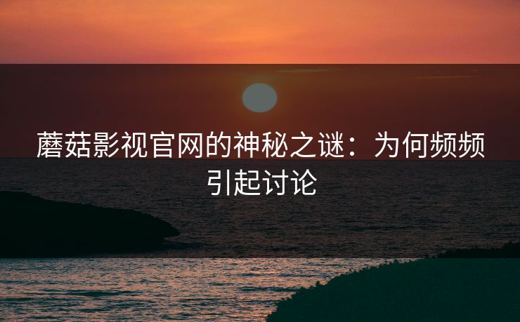 蘑菇影视官网的神秘之谜：为何频频引起讨论