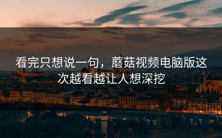 看完只想说一句，蘑菇视频电脑版这次越看越让人想深挖