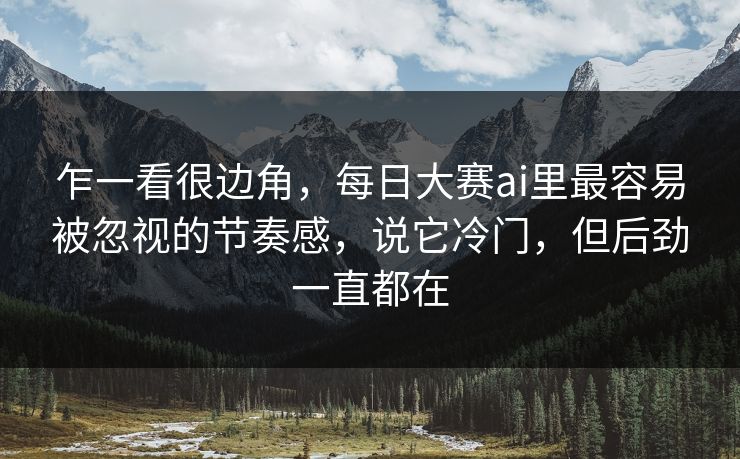 乍一看很边角，每日大赛ai里最容易被忽视的节奏感，说它冷门，但后劲一直都在