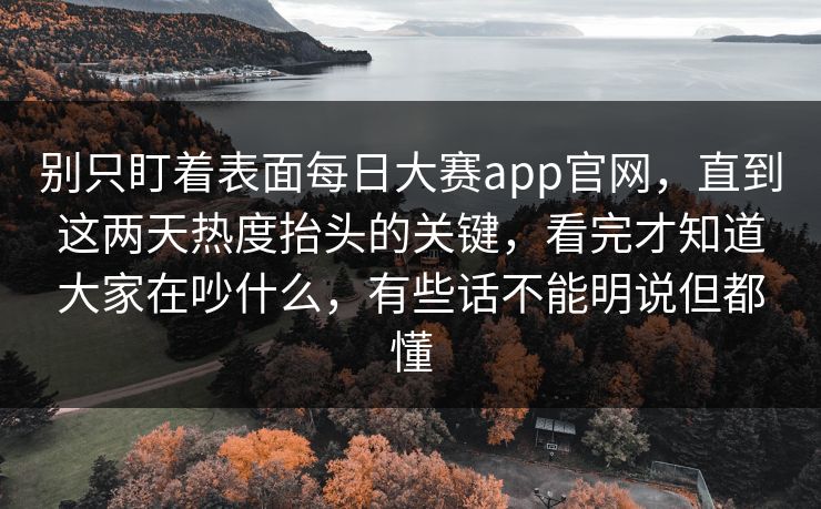 别只盯着表面每日大赛app官网,直到这两天热度抬头的关键,看完才知道大家在吵什么,有些话不能明说但都懂 别只盯着表面每日大赛app官网,直到这两天热度抬头的关键,看完才知道大家在吵什么,有些话不能明说但都懂