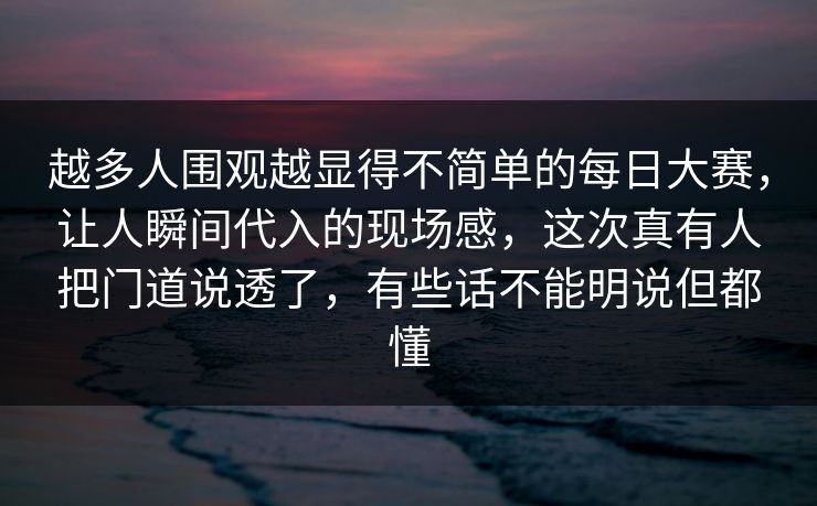 越多人围观越显得不简单的每日大赛,让人瞬间代入的现场感,这次真有人把门道说透了,有些话不能明说但都懂 越多人围观越显得不简单的每日大赛,让人瞬间代入的现场感,这次真有人把门道说透了,有些话不能明说但都懂