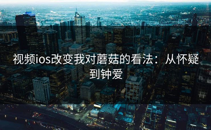 视频ios改变我对蘑菇的看法：从怀疑到钟爱