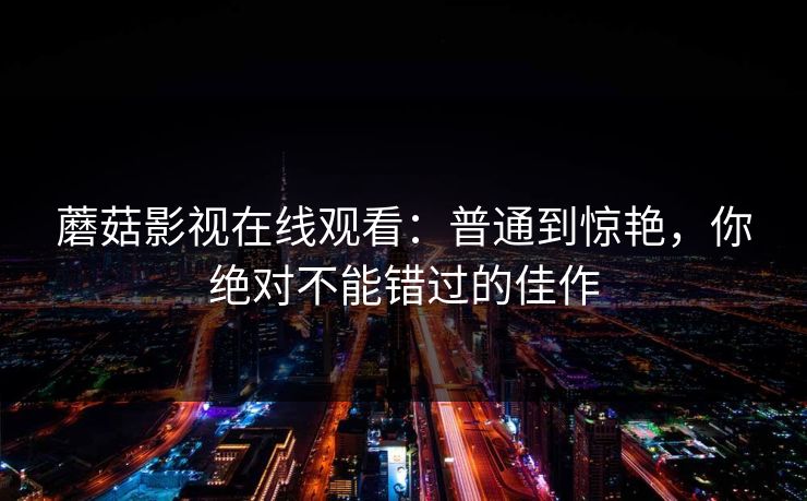 蘑菇影视在线观看：普通到惊艳，你绝对不能错过的佳作