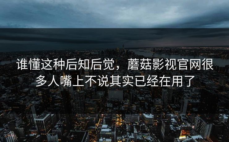 谁懂这种后知后觉，蘑菇影视官网很多人嘴上不说其实已经在用了