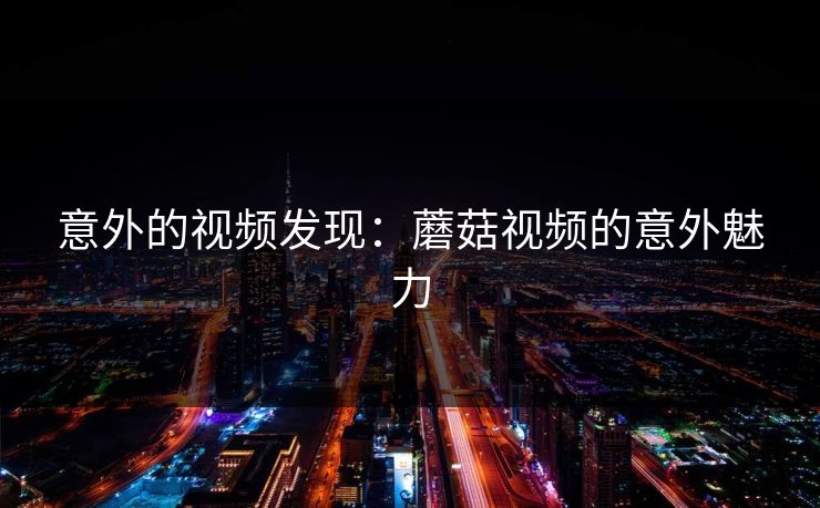 意外的视频发现：蘑菇视频的意外魅力