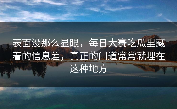 表面没那么显眼,每日大赛吃瓜里藏着的信息差,真正的门道常常就埋在这种地方 表面没那么显眼,每日大赛吃瓜里藏着的信息差,真正的门道常常就埋在这种地方