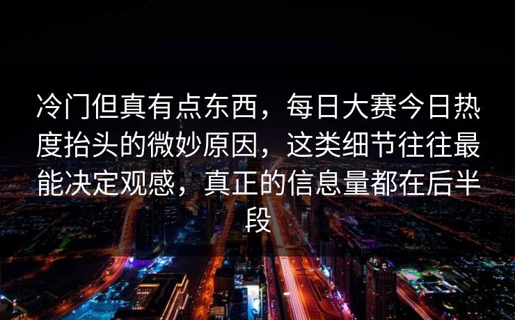 冷门但真有点东西，每日大赛今日热度抬头的微妙原因，这类细节往往最能决定观感，真正的信息量都在后半段