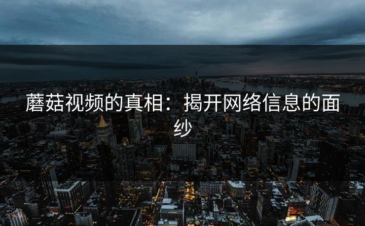 蘑菇视频的真相：揭开网络信息的面纱