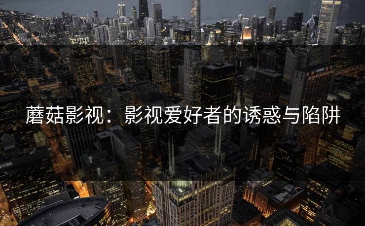 蘑菇影视:影视爱好者的诱惑与陷阱 蘑菇影视:影视爱好者的诱惑与陷阱