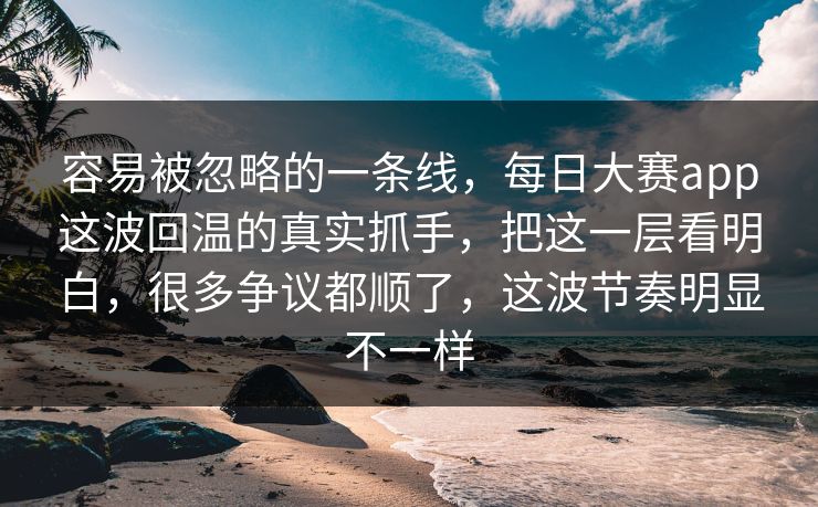 容易被忽略的一条线，每日大赛app这波回温的真实抓手，把这一层看明白，很多争议都顺了，这波节奏明显不一样