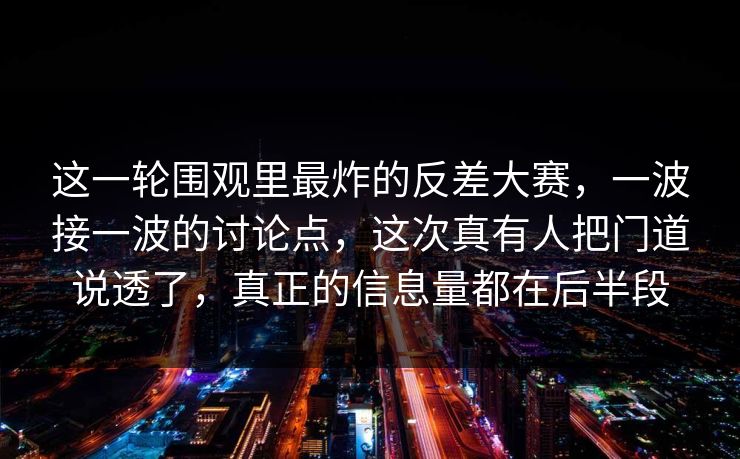 这一轮围观里最炸的反差大赛，一波接一波的讨论点，这次真有人把门道说透了，真正的信息量都在后半段