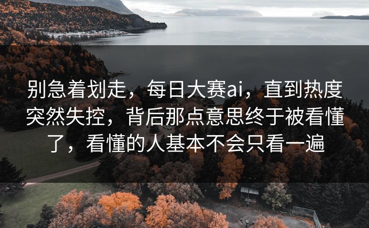 别急着划走，每日大赛ai，直到热度突然失控，背后那点意思终于被看懂了，看懂的人基本不会只看一遍