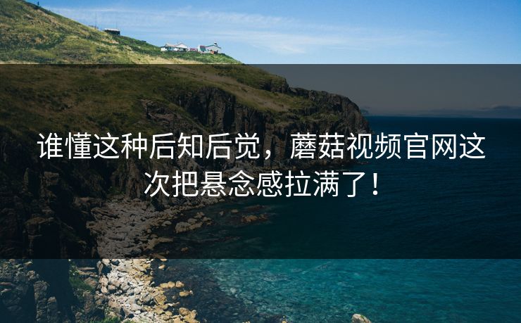 谁懂这种后知后觉,蘑菇视频官网这次把悬念感拉满了! 谁懂这种后知后觉,蘑菇视频官网这次把悬念感拉满了!