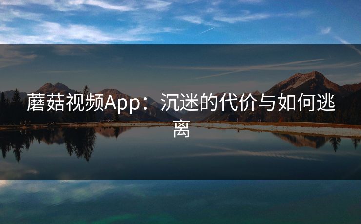 蘑菇视频App:沉迷的代价与如何逃离 蘑菇视频App:沉迷的代价与如何逃离